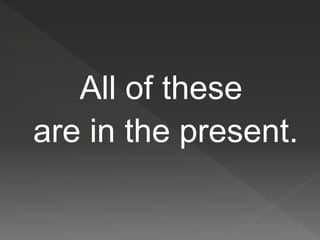 All of these
are in the present.
 