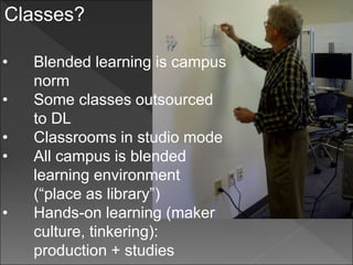 Classes?
• Blended learning is campus
norm
• Some classes outsourced
to DL
• Classrooms in studio mode
• All campus is blended
learning environment
(“place as library”)
• Hands-on learning (maker
culture, tinkering):
production + studies
 