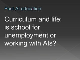 Curriculum and life:
is school for
unemployment or
working with AIs?
Post-AI education
 