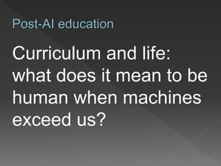 Curriculum and life:
what does it mean to be
human when machines
exceed us?
Post-AI education
 