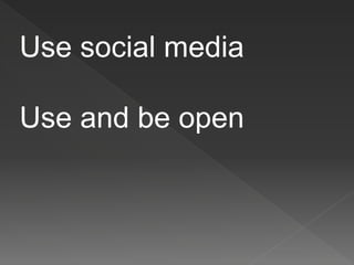 Use social media
Use and be open
 