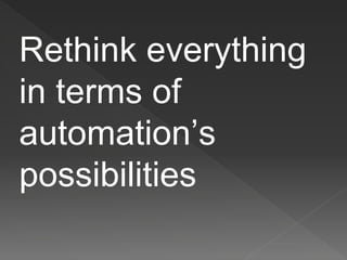 Rethink everything
in terms of
automation’s
possibilities
 
