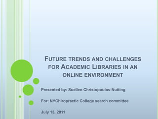 Future trends and challenges for Academic Libraries in an online environment Presented by: SuellenChristopoulos-Nutting For: NYChiropractic College search committee July 13, 2011 