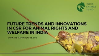 FUTURE TRENDS AND INNOVATIONS
IN CSR FOR ANIMAL RIGHTS AND
WELFARE IN INDIA
W W W . I N D I A A N I M A L F U N D . O R G
 