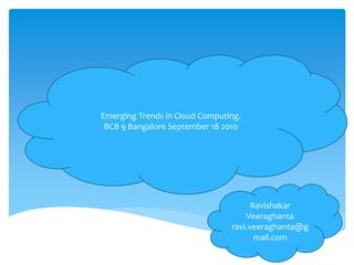 Emerging Trends in Cloud Computing.
 BCB 9 Bangalore September 18 2010




                                      Ravishakar
                                    Veeraghanta
                                ravi.veeraghanta@g
                                       mail.com
 