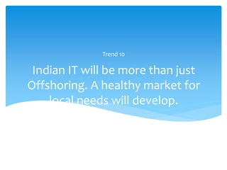 Trend 10

 Indian IT will be more than just
Offshoring. A healthy market for
    local needs will develop.
 