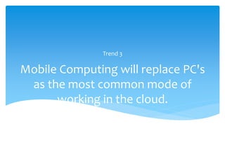 Trend 3

Mobile Computing will replace PC's
 as the most common mode of
      working in the cloud.
 