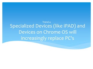 Trend 4
Specialized Devices (like iPAD) and
   Devices on Chrome OS will
    increasingly replace PC's
 