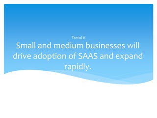 Trend 6

 Small and medium businesses will
drive adoption of SAAS and expand
              rapidly.
 