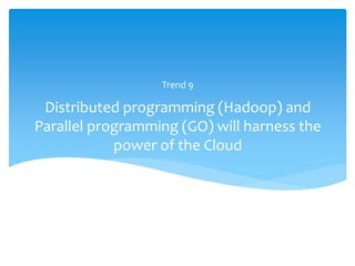 Trend 9

 Distributed programming (Hadoop) and
Parallel programming (GO) will harness the
            power of the Cloud
 