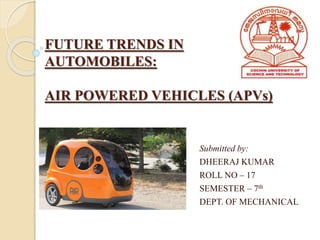 FUTURE TRENDS IN
AUTOMOBILES:
AIR POWERED VEHICLES (APVs)
Submitted by:
DHEERAJ KUMAR
ROLL NO – 17
SEMESTER – 7th
DEPT. OF MECHANICAL
 