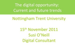 Nottingham Trent University 15 th  November 2011 Susi O’Neill Digital Consultant The digital opportunity:  Current and future trends 
