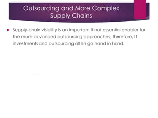 Outsourcing and More Complex
Supply Chains
 Supply-chain visibility is an important if not essential enabler for
the more advanced outsourcing approaches; therefore, IT
investments and outsourcing often go hand in hand.
 