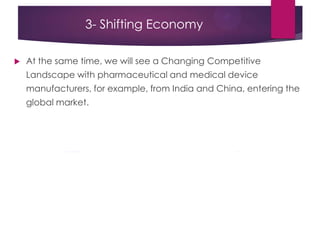 3- Shifting Economy
 At the same time, we will see a Changing Competitive
Landscape with pharmaceutical and medical device
manufacturers, for example, from India and China, entering the
global market.
 