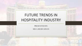 FUTURE TRENDS IN
HOSPITALITY INDUSTRY
PRESENTED BY:
MD. LARAIB AHSAN
 