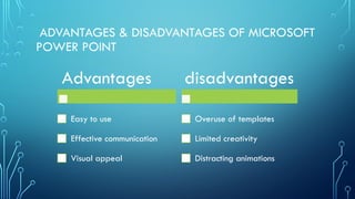 ADVANTAGES & DISADVANTAGES OF MICROSOFT
POWER POINT
Advantages
Easy to use
Effective communication
Visual appeal
disadvantages
Overuse of templates
Limited creativity
Distracting animations
 