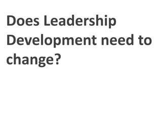 Does Leadership 
Development need to 
change? 
 