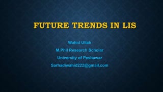 FUTURE TRENDS IN LIS
Wahid Ullah
M.Phil Research Scholar
University of Peshawar
Sarhadiwahid222@gmail.com
 