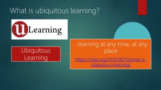 What is ubiquitous learning?
Ubiquitous
Learning
…learning at any time, at any
place
https://clwb.org/2013/06/10/what-is-
...