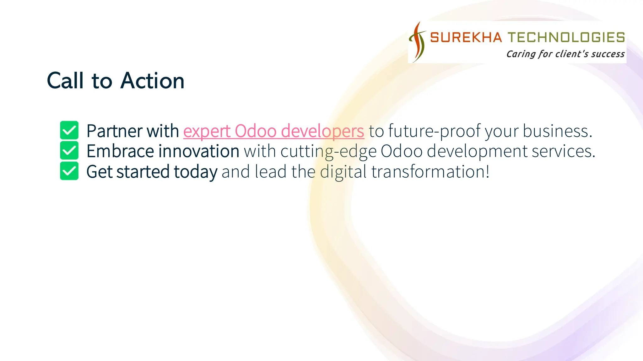 Call to Action
Partner with expert Odoo developers to future-proof your business.
Embrace innovation with cutting-edge Odoo development services.
Get started today and lead the digital transformation!
 
