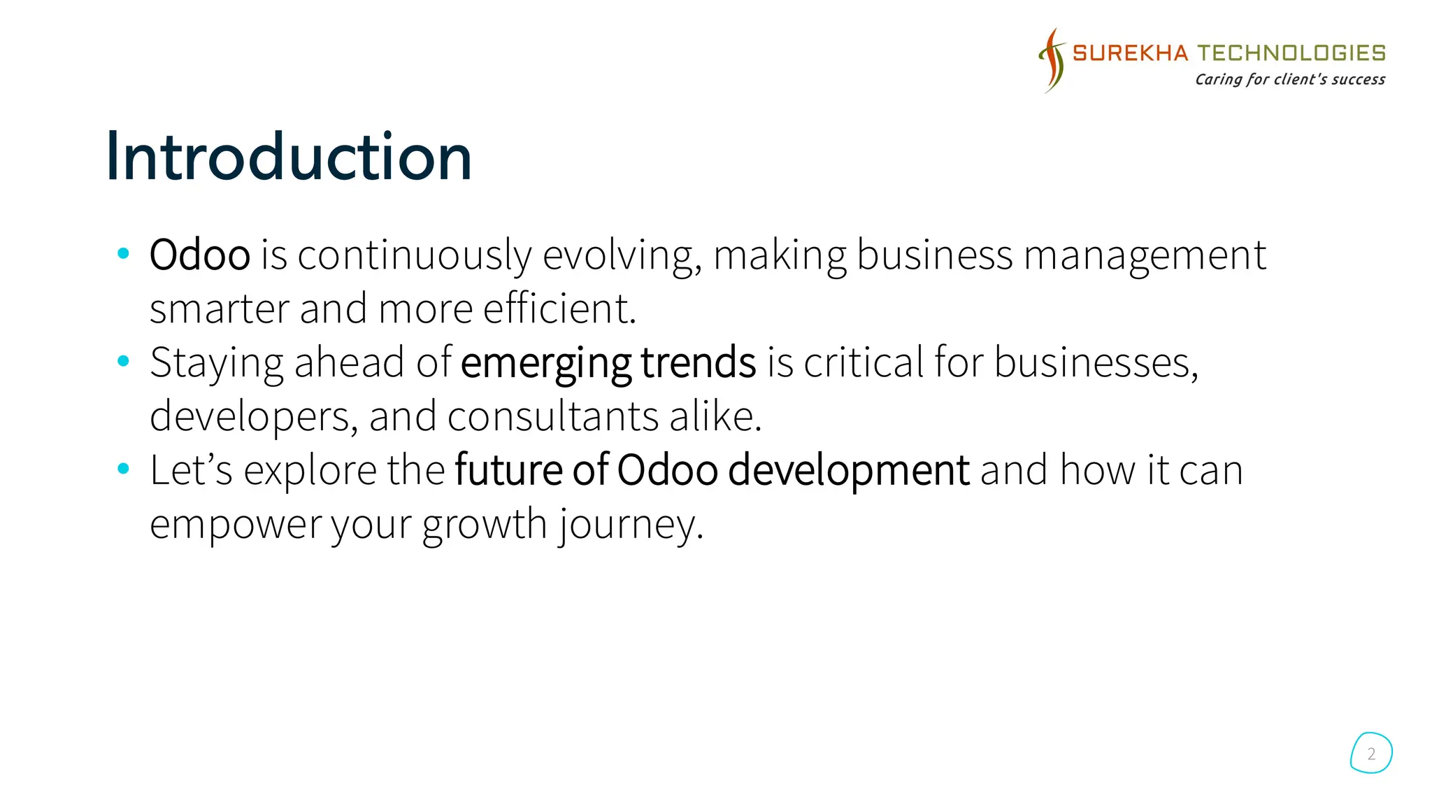 Introduction
• Odoo is continuously evolving, making business management
smarter and more efficient.
• Staying ahead of emerging trends is critical for businesses,
developers, and consultants alike.
• Let’s explore the future of Odoo development and how it can
empower your growth journey.
2
 