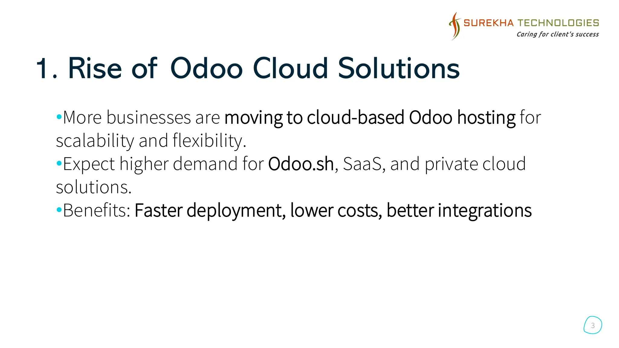 1. Rise of Odoo Cloud Solutions
•More businesses are moving to cloud-based Odoo hosting for
scalability and flexibility.
•Expect higher demand for Odoo.sh, SaaS, and private cloud
solutions.
•Benefits: Faster deployment, lower costs, better integrations
3
 
