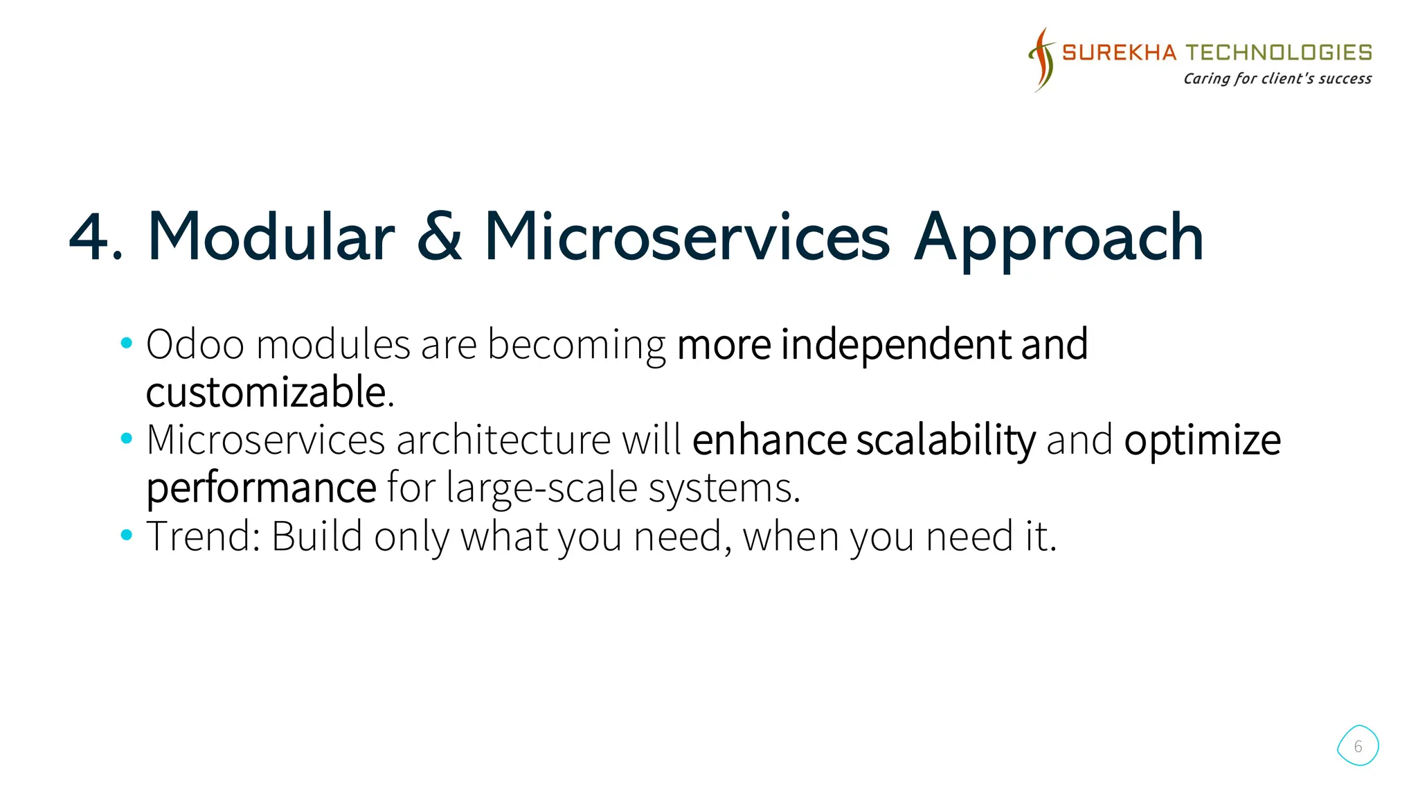4. Modular & Microservices Approach
6
• Odoo modules are becoming more independent and
customizable.
• Microservices architecture will enhance scalability and optimize
performance for large-scale systems.
• Trend: Build only what you need, when you need it.
 