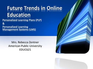 Future Trends in Online
Education
Personalized Learning Plans (PLP)
&
Personalized Learning
Management Systems (LMS)
Mrs. Rebecca Zentner
American Public University
EDUC621
 