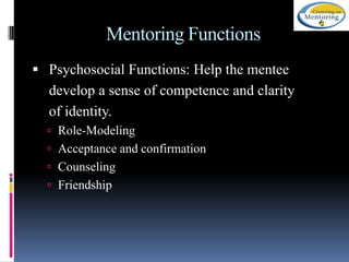 Mentoring Functions
 Psychosocial Functions: Help the mentee

develop a sense of competence and clarity
of identity.
 Role-Modeling

 Acceptance and confirmation
 Counseling
 Friendship

 