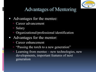 Advantages of Mentoring
 Advantages for the mentee:
 Career advancement
 Salary
 Organizational/professional identification

 Advantages for the mentor:
 Career enhancement
 “Passing the torch to a new generation”
 Learning from mentee – new technologies, new

developments, important features of next
generation

 