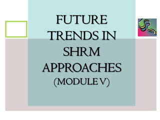 FUTURE
TRENDS IN
SHRM
APPROACHES
(MODULE V)

 