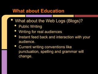 What about Education
• What about the Web Logs (Blogs)?
 •   Public Writing
 •   Writing for real audiences
 •   Instant feed back and interaction with your
     audience.
 •   Current writing conventions like
     punctuation, spelling and grammar will
     change.
 