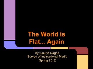 The World is
Flat... Again
     by: Laurie Gagne
Survey of Instructional Media
        Spring 2012
 