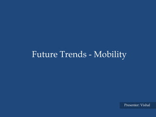 Future Trends - Mobility




                       Presenter: Vishal
 