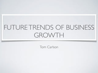 FUTURETRENDS OF BUSINESS
GROWTH
Tom Carlson
 