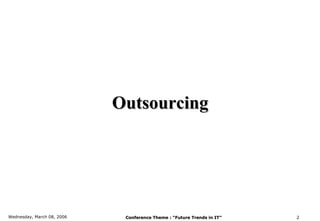 Outsourcing




Wednesday, March 08, 2006    Conference Theme : “Future Trends in IT”   2
 