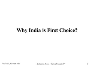 Why India is First Choice?




Wednesday, March 08, 2006   Conference Theme : “Future Trends in IT”   3
 