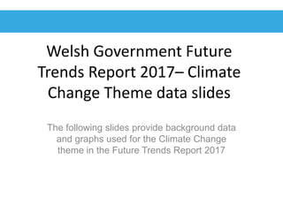 Welsh Government Future
Trends Report 2017– Climate
Change Theme data slides
The following slides provide background data
and graphs used for the Climate Change
theme in the Future Trends Report 2017
 
