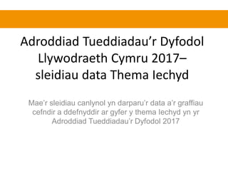 Adroddiad Tueddiadau’r Dyfodol
Llywodraeth Cymru 2017–
sleidiau data Thema Iechyd
Mae’r sleidiau canlynol yn darparu’r data a’r graffiau
cefndir a ddefnyddir ar gyfer y thema Iechyd yn yr
Adroddiad Tueddiadau’r Dyfodol 2017
 