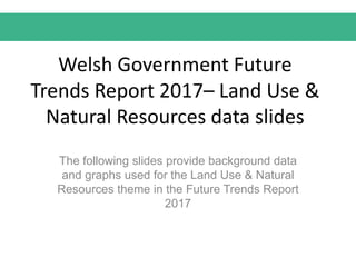 Welsh Government Future
Trends Report 2017– Land Use &
Natural Resources data slides
The following slides provide background data
and graphs used for the Land Use & Natural
Resources theme in the Future Trends Report
2017
 