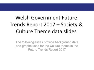 Welsh Government Future
Trends Report 2017 – Society &
Culture Theme data slides
The following slides provide background data
and graphs used for the Culture theme in the
Future Trends Report 2017
 