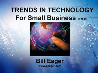 TRENDS IN TECHNOLOGY
 For Small Business © 2013




       Bill Eager
        www.beager.com
 