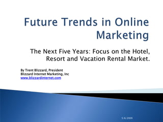 The Next Five Years: Focus on the Hotel,
           Resort and Vacation Rental Market.
By Trent Blizzard, President
Blizzard Internet Marketing, Inc
www.blizzardinternet.com




                                    5/6/2009
 