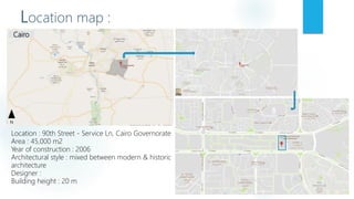 Location map :
Location : 90th Street - Service Ln, Cairo Governorate
Area : 45,000 m2
Year of construction : 2006
Architectural style : mixed between modern & historic
architecture
Designer :
Building height : 20 m
Cairo
N
 
