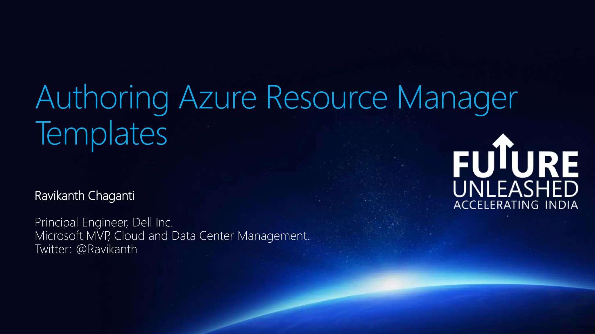 Authoring Azure Resource Manager
Templates
Ravikanth Chaganti
Principal Engineer, Dell Inc.
Microsoft MVP, Cloud and Data Center Management.
Twitter: @Ravikanth
 