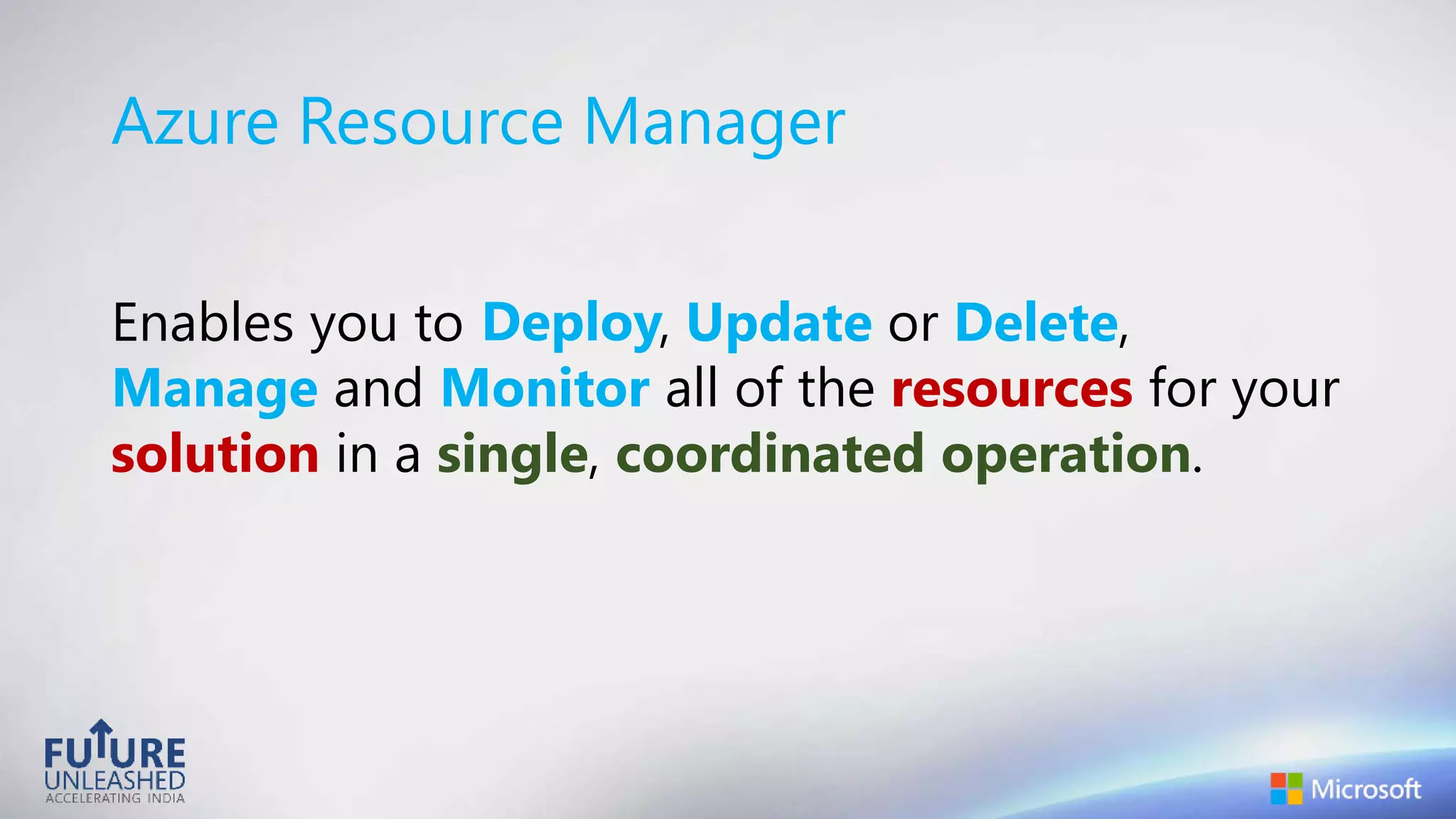 Azure Resource Manager
Enables you to , Update or Delete,
Manage and Monitor all of the resources for your
solution in a single, coordinated operation.
Deploy
 
