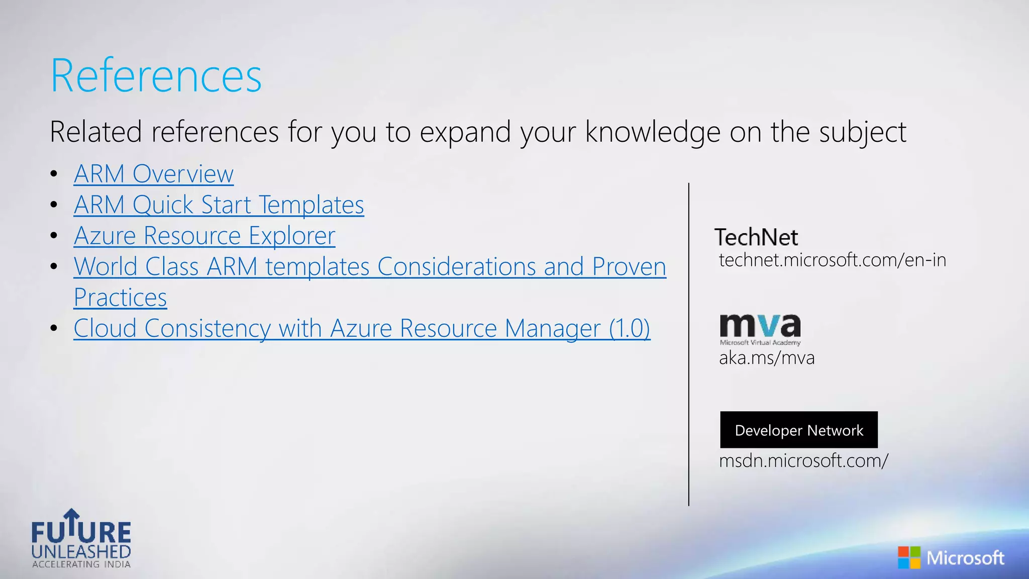 References
Related references for you to expand your knowledge on the subject
• ARM Overview
• ARM Quick Start Templates
• Azure Resource Explorer
• World Class ARM templates Considerations and Proven
Practices
• Cloud Consistency with Azure Resource Manager (1.0)
technet.microsoft.com/en-in
aka.ms/mva
msdn.microsoft.com/
Developer Network
 