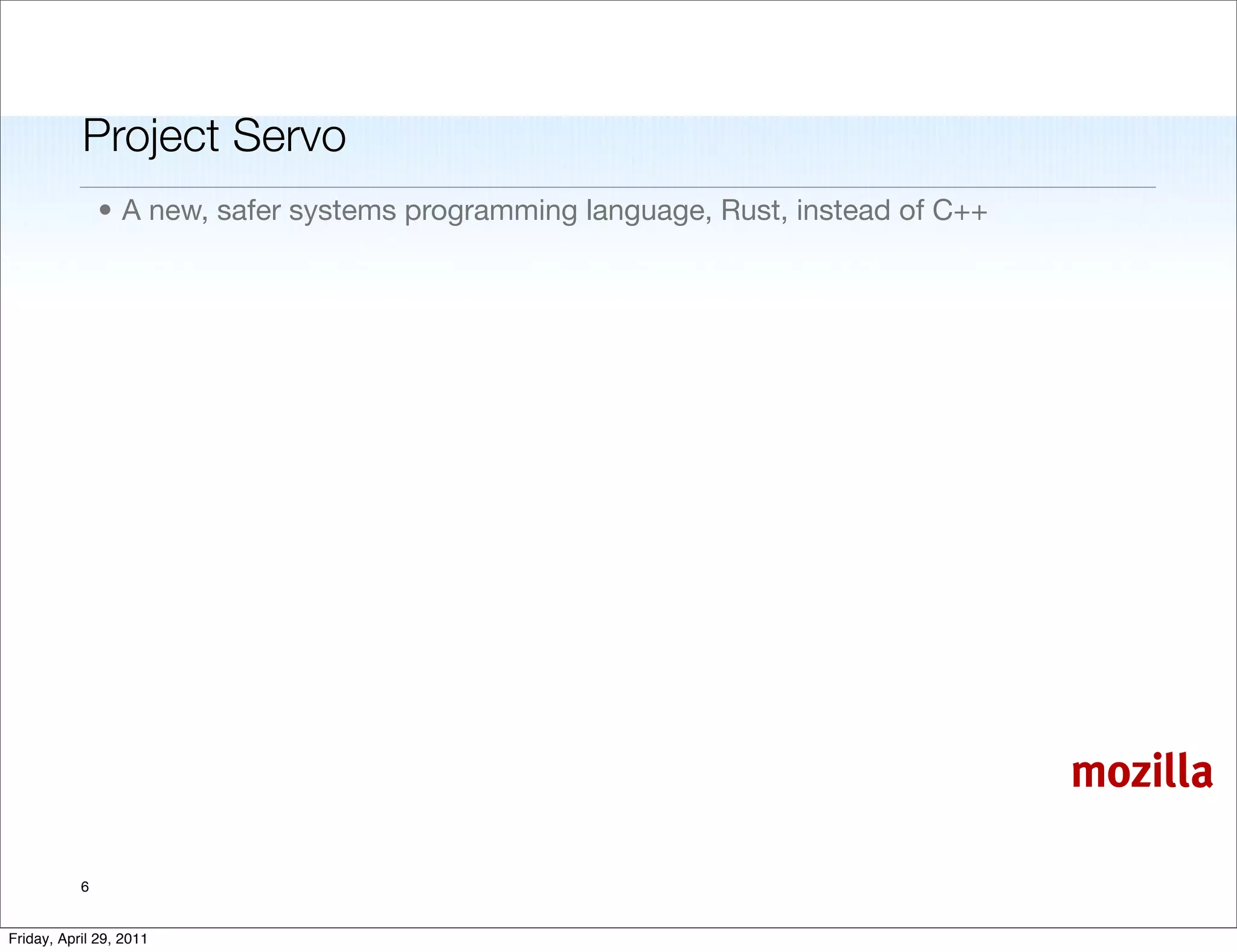 Project Servo
               • A new, safer systems programming language, Rust, instead of C++




                                                                                   mozilla

           6


Friday, April 29, 2011
 