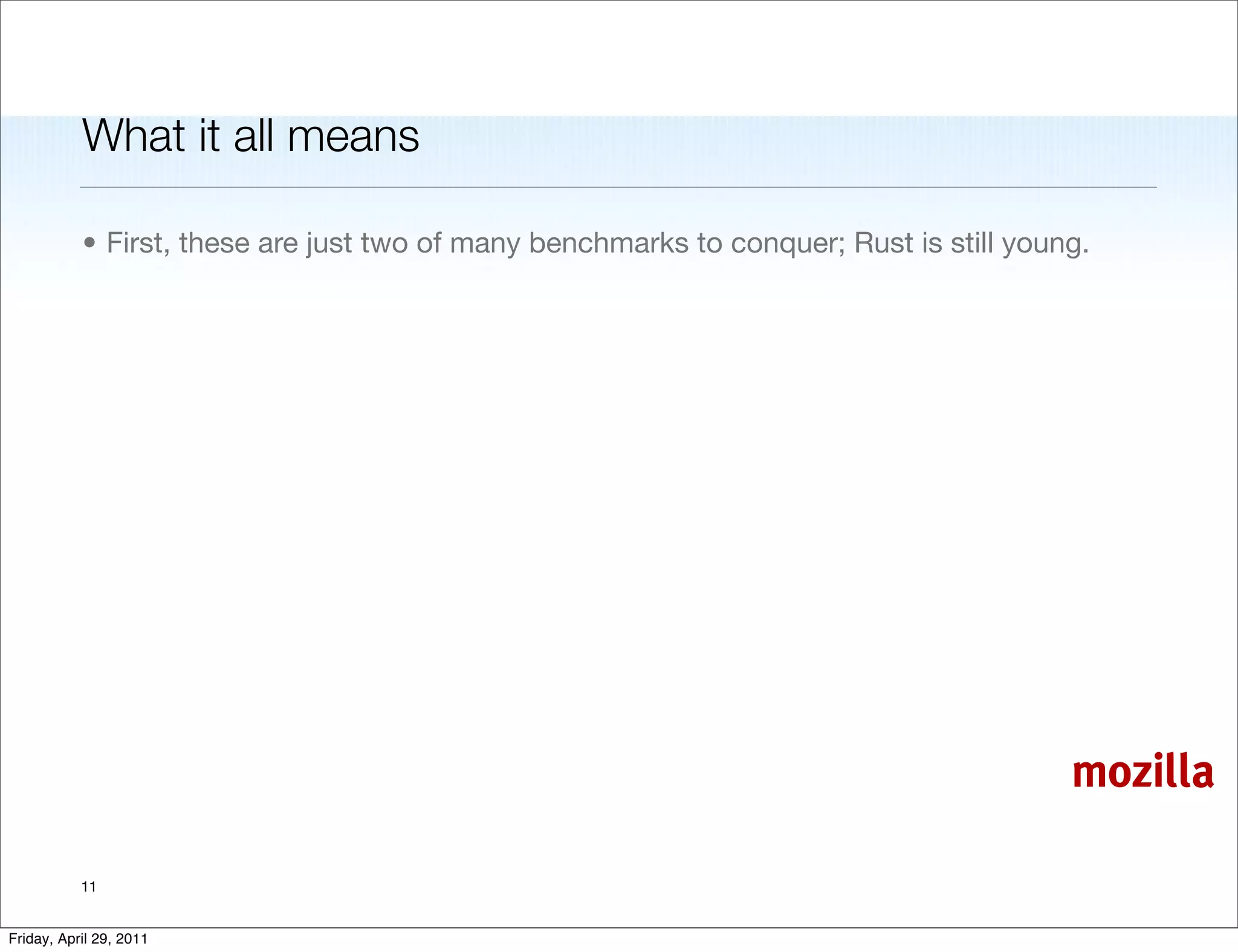 What it all means

           • First, these are just two of many benchmarks to conquer; Rust is still young.




                                                                                        mozilla

           11


Friday, April 29, 2011
 