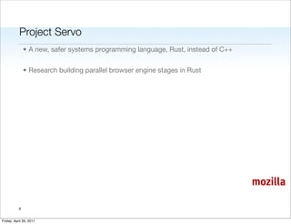 Project Servo
               • A new, safer systems programming language, Rust, instead of C++


               • Research building parallel browser engine stages in Rust




                                                                                   mozilla

           6


Friday, April 29, 2011
 